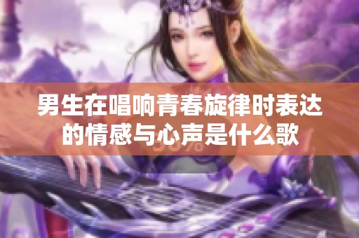 男生在唱响青春旋律时表达的情感与心声是什么歌