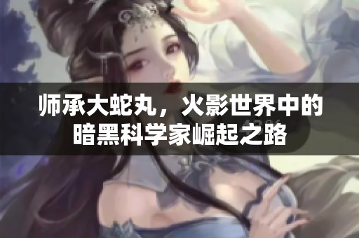 师承大蛇丸，火影世界中的暗黑科学家崛起之路
