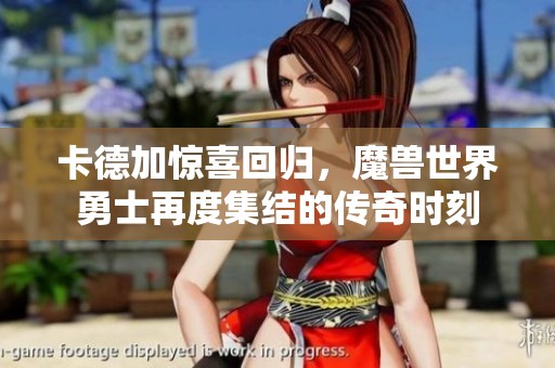 卡德加惊喜回归，魔兽世界勇士再度集结的传奇时刻