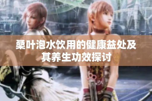 桑叶泡水饮用的健康益处及其养生功效探讨