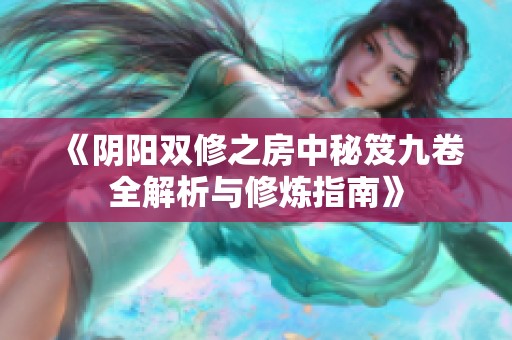 《阴阳双修之房中秘笈九卷全解析与修炼指南》