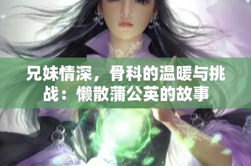 兄妹情深，骨科的温暖与挑战：懒散蒲公英的故事