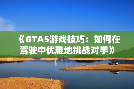 《GTA5游戏技巧：如何在驾驶中优雅地挑战对手》