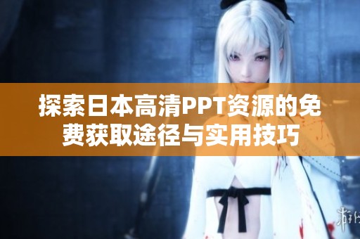 探索日本高清PPT资源的免费获取途径与实用技巧