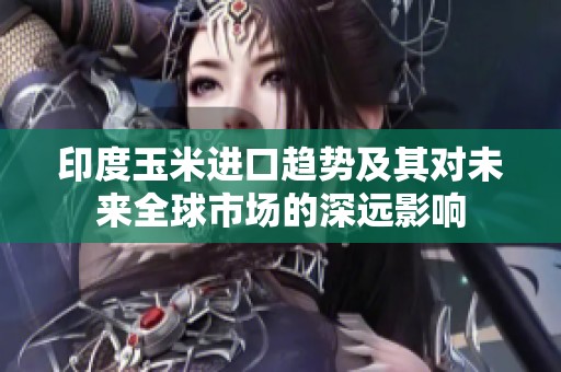 印度玉米进口趋势及其对未来全球市场的深远影响