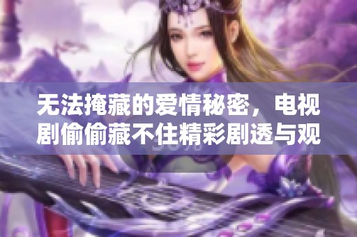 无法掩藏的爱情秘密，电视剧偷偷藏不住精彩剧透与观看指南