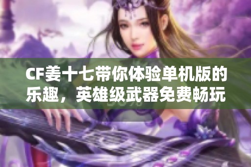 CF姜十七带你体验单机版的乐趣，英雄级武器免费畅玩