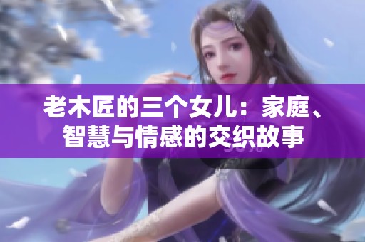 老木匠的三个女儿：家庭、智慧与情感的交织故事