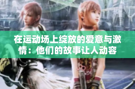 在运动场上绽放的爱意与激情：他们的故事让人动容
