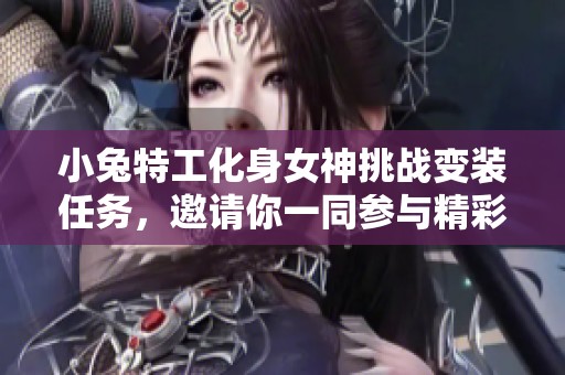 小兔特工化身女神挑战变装任务，邀请你一同参与精彩活动