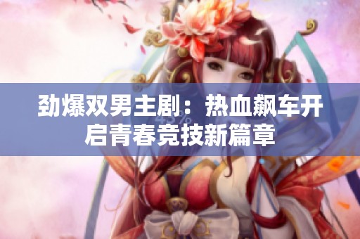 劲爆双男主剧：热血飙车开启青春竞技新篇章