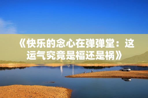 《快乐的念心在弹弹堂：这运气究竟是福还是祸》
