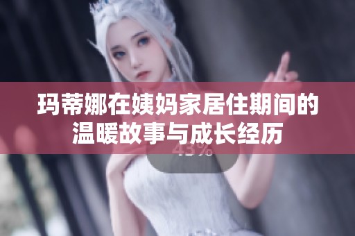 玛蒂娜在姨妈家居住期间的温暖故事与成长经历