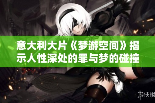 意大利大片《梦游空间》揭示人性深处的罪与梦的碰撞