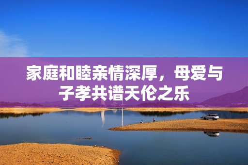 家庭和睦亲情深厚，母爱与子孝共谱天伦之乐