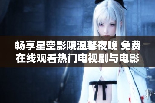 畅享星空影院温馨夜晚 免费在线观看热门电视剧与电影