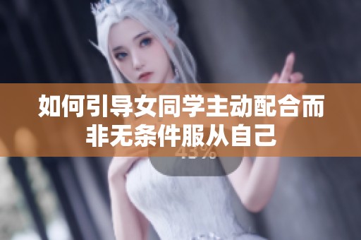 如何引导女同学主动配合而非无条件服从自己