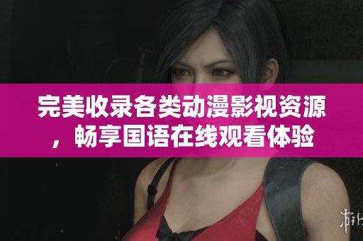 完美收录各类动漫影视资源，畅享国语在线观看体验