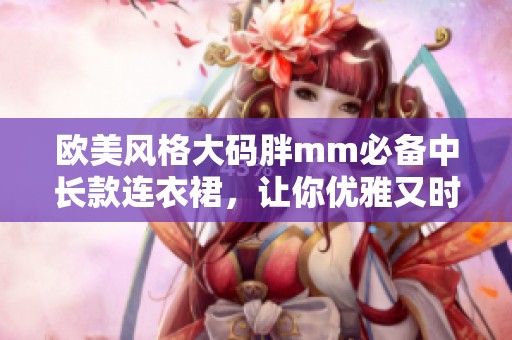 欧美风格大码胖mm必备中长款连衣裙，让你优雅又时尚