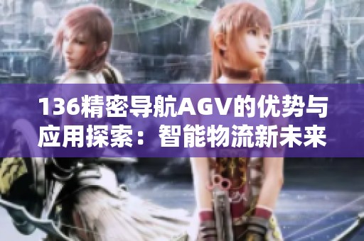 136精密导航AGV的优势与应用探索：智能物流新未来