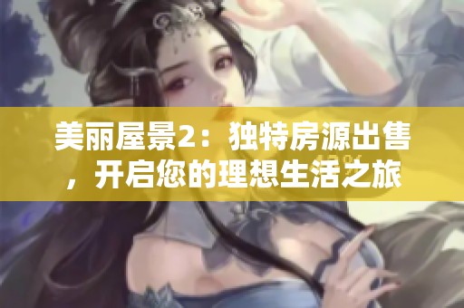 美丽屋景2：独特房源出售，开启您的理想生活之旅