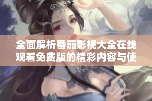 全面解析番茄影视大全在线观看免费版的精彩内容与使用技巧