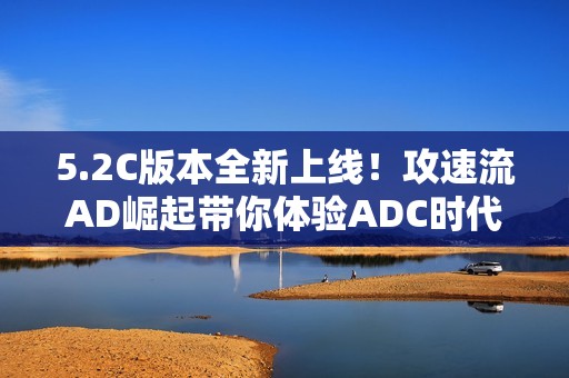 5.2C版本全新上线！攻速流AD崛起带你体验ADC时代