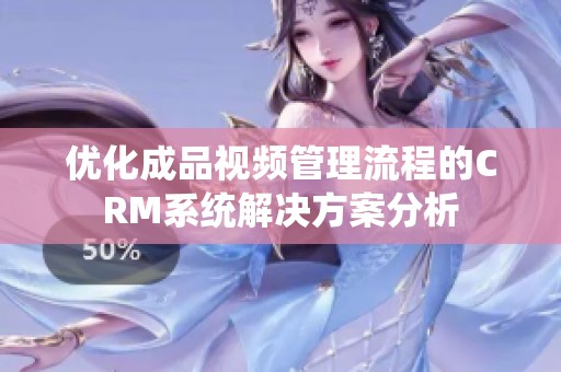 优化成品视频管理流程的CRM系统解决方案分析