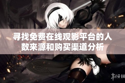 寻找免费在线观影平台的人数来源和购买渠道分析