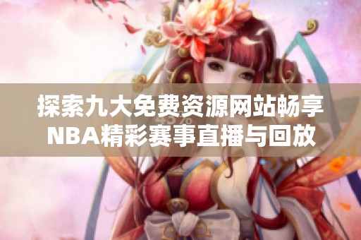 探索九大免费资源网站畅享NBA精彩赛事直播与回放