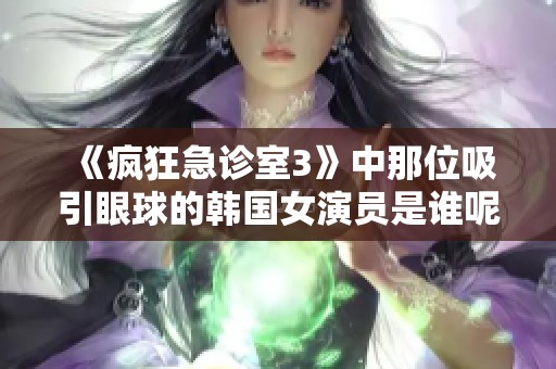 《疯狂急诊室3》中那位吸引眼球的韩国女演员是谁呢》