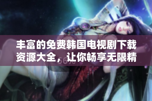 丰富的免费韩国电视剧下载资源大全，让你畅享无限精彩