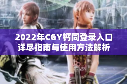 2022年CGY钙同登录入口详尽指南与使用方法解析