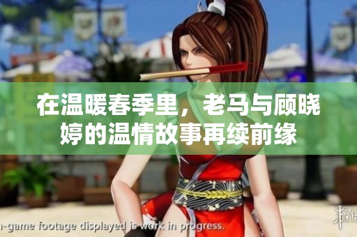 在温暖春季里，老马与顾晓婷的温情故事再续前缘