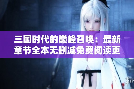 三国时代的巅峰召唤：最新章节全本无删减免费阅读更新指南