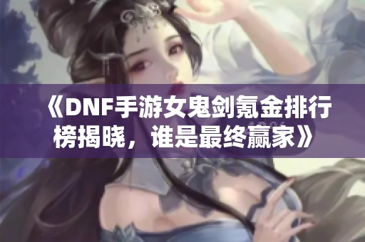 《DNF手游女鬼剑氪金排行榜揭晓，谁是最终赢家》
