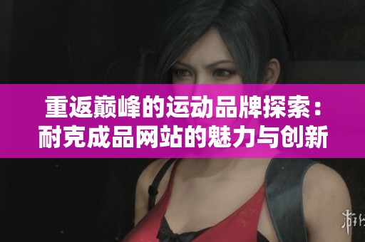 重返巅峰的运动品牌探索：耐克成品网站的魅力与创新