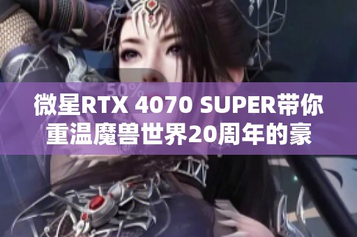 微星RTX 4070 SUPER带你重温魔兽世界20周年的豪华体验评测