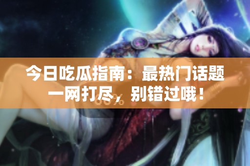 今日吃瓜指南：最热门话题一网打尽，别错过哦！