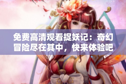 免费高清观看捉妖记：奇幻冒险尽在其中，快来体验吧！