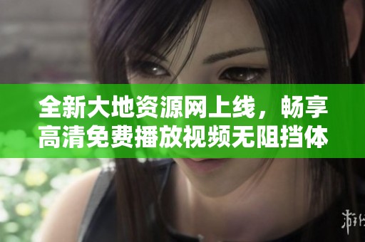 全新大地资源网上线，畅享高清免费播放视频无阻挡体验