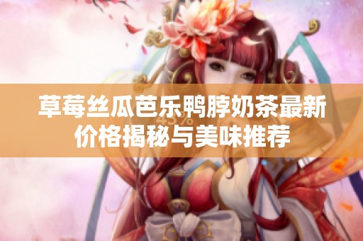 草莓丝瓜芭乐鸭脖奶茶最新价格揭秘与美味推荐