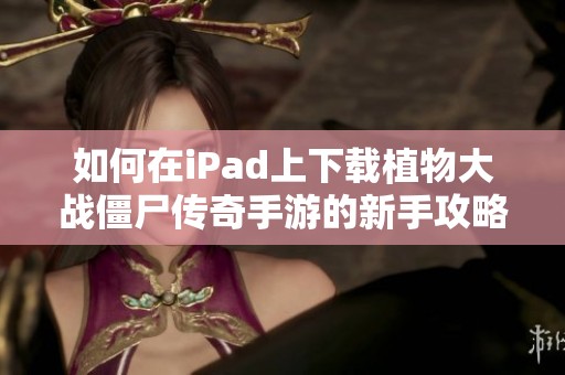 如何在iPad上下载植物大战僵尸传奇手游的新手攻略解析