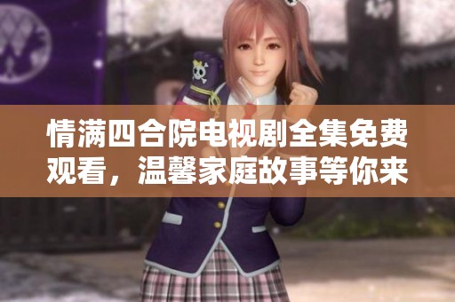 情满四合院电视剧全集免费观看，温馨家庭故事等你来欣赏