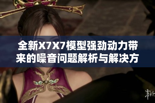全新X7X7模型强劲动力带来的噪音问题解析与解决方案