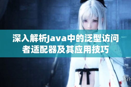 深入解析Java中的泛型访问者适配器及其应用技巧