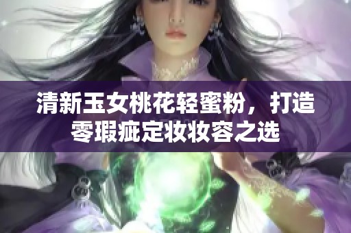 清新玉女桃花轻蜜粉，打造零瑕疵定妆妆容之选