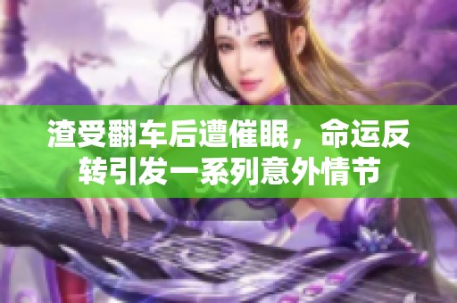 渣受翻车后遭催眠，命运反转引发一系列意外情节