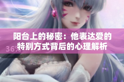 阳台上的秘密：他表达爱的特别方式背后的心理解析