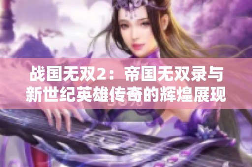 战国无双2：帝国无双录与新世纪英雄传奇的辉煌展现